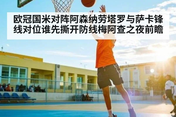 欧冠国米对阵阿森纳劳塔罗与萨卡锋线对位谁先撕开防线梅阿查之夜前瞻